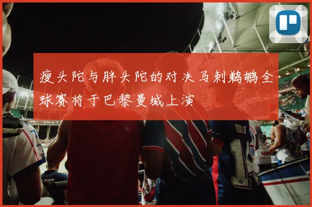瘦头陀与胖头陀的对决马刺鹈鹕全球赛将于巴黎曼城上演