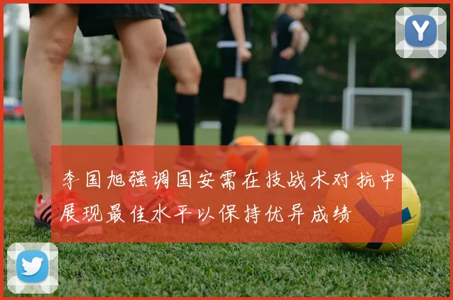 李国旭强调国安需在技战术对抗中展现最佳水平以保持优异成绩