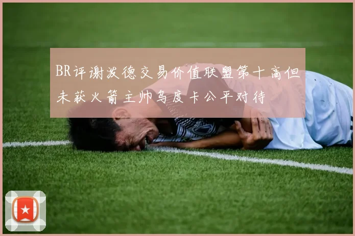 BR评谢泼德交易价值联盟第十高但未获火箭主帅乌度卡公平对待