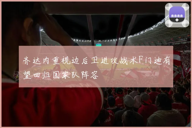 齐达内重视边后卫进攻战术F门迪有望回归国家队阵容